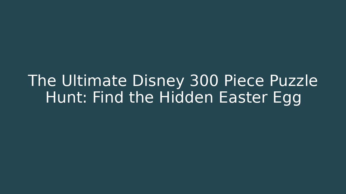 The Ultimate Disney 300 Piece Puzzle Hunt: Find the Hidden Easter Egg