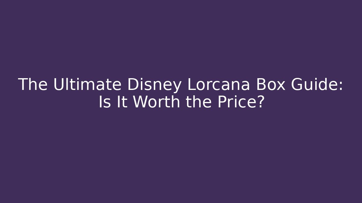 The Ultimate Disney Lorcana Box Guide: Is It Worth the Price?