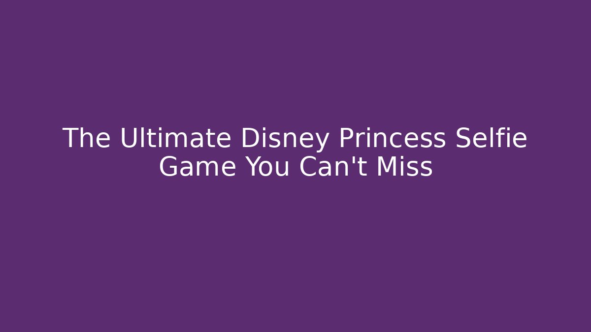 The Ultimate Disney Princess Selfie Game You Can't Miss