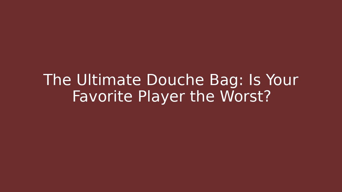 The Ultimate Douche Bag: Is Your Favorite Player the Worst?