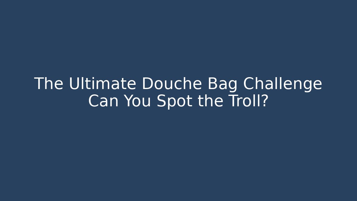 The Ultimate Douche Bag Challenge Can You Spot the Troll?