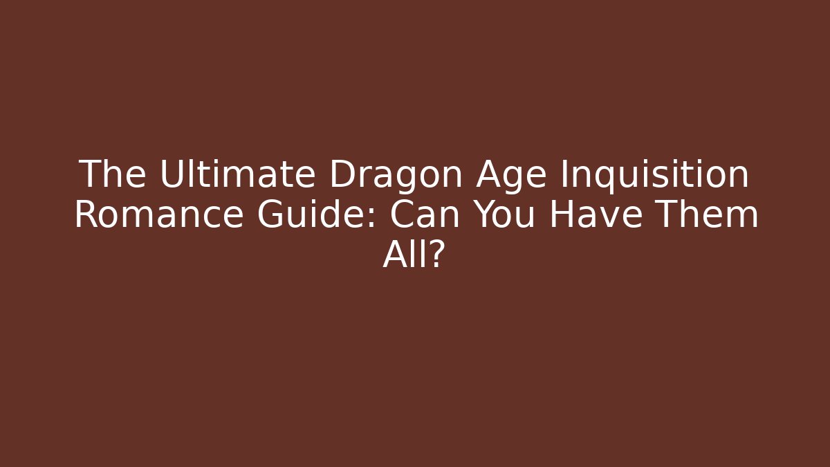 The Ultimate Dragon Age Inquisition Romance Guide: Can You Have Them All?