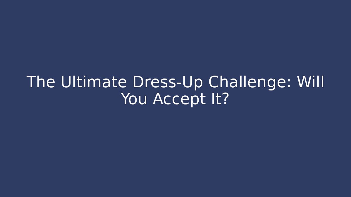 The Ultimate Dress-Up Challenge: Will You Accept It?