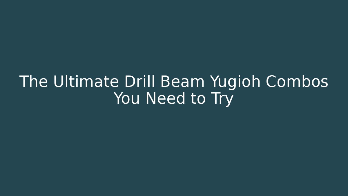 The Ultimate Drill Beam Yugioh Combos You Need to Try