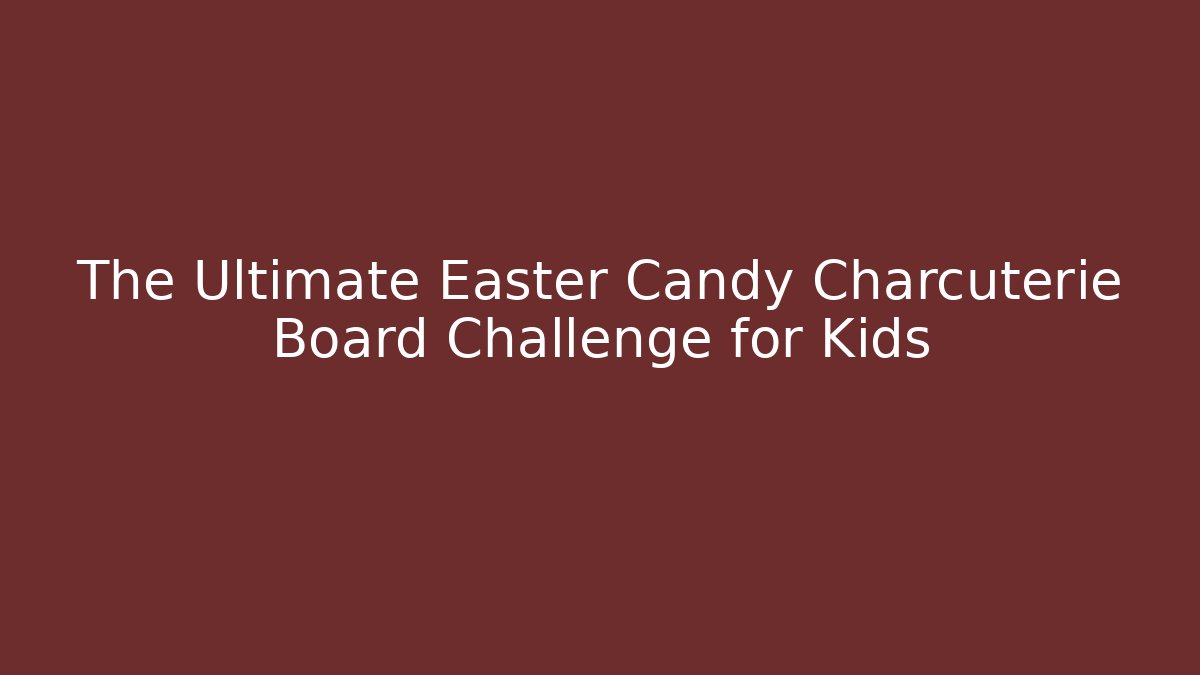 The Ultimate Easter Candy Charcuterie Board Challenge for Kids - Create More Assets