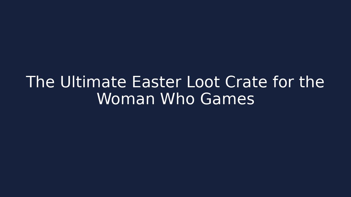 The Ultimate Easter Loot Crate for the Woman Who Games