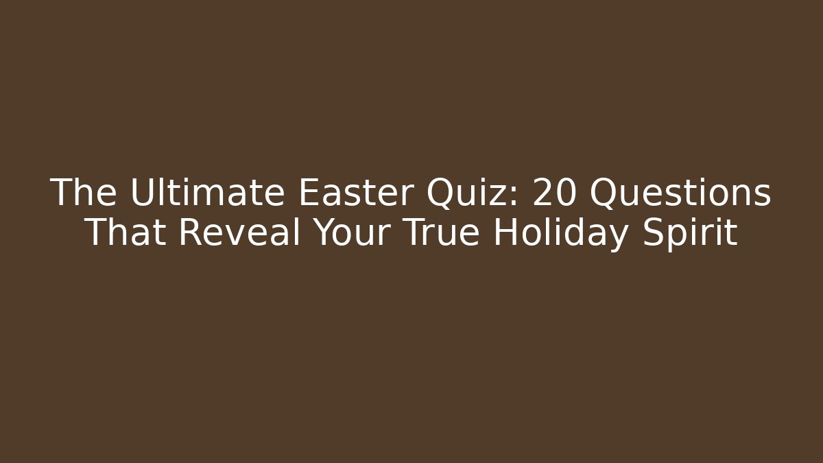 The Ultimate Easter Quiz: 20 Questions That Reveal Your True Holiday Spirit