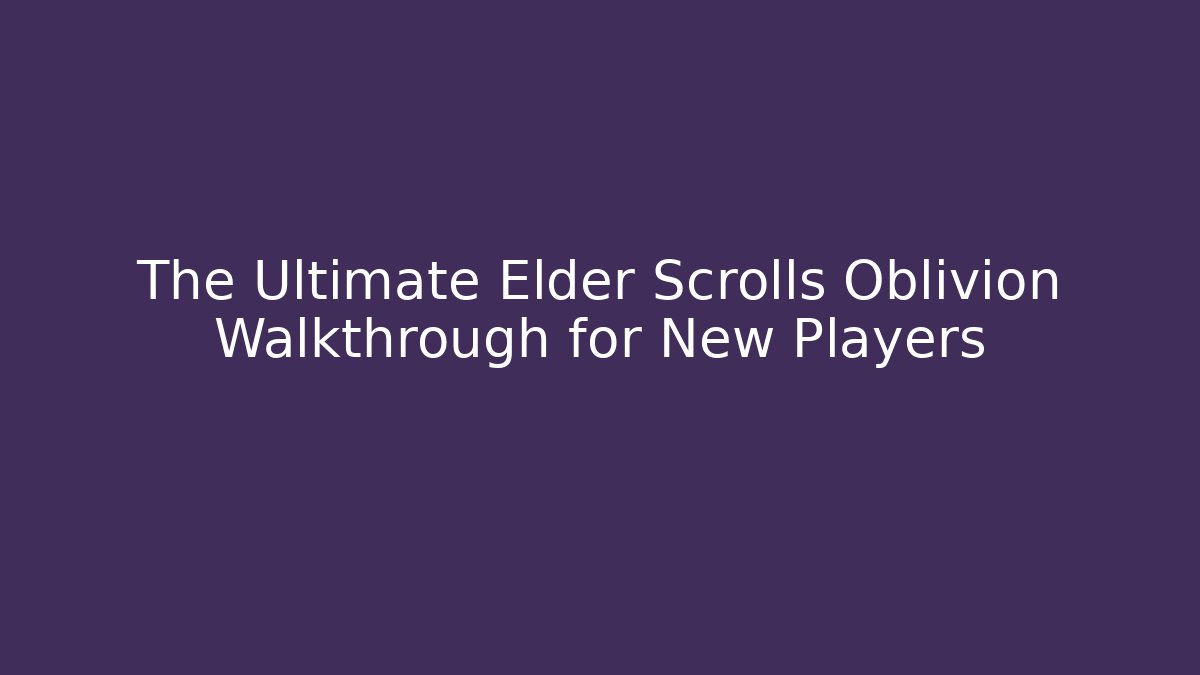 The Ultimate Elder Scrolls Oblivion Walkthrough for New Players