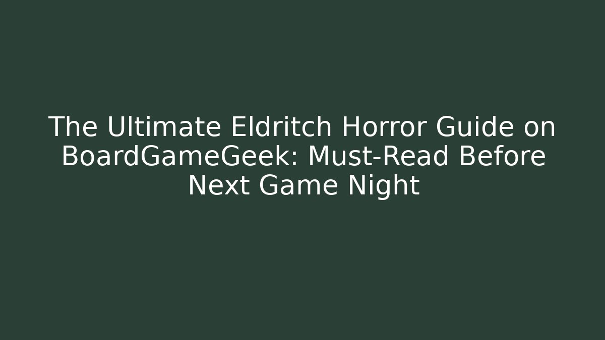 The Ultimate Eldritch Horror Guide on BoardGameGeek: Must-Read Before Next Game Night
