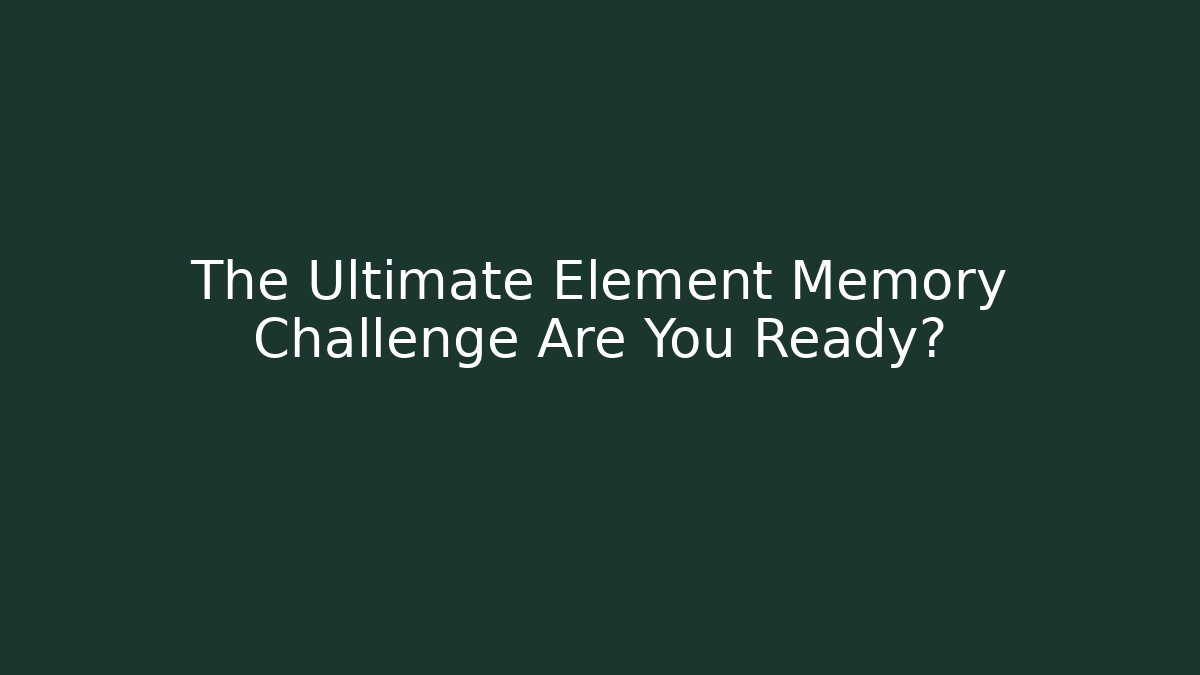 The Ultimate Element Memory Challenge Are You Ready?