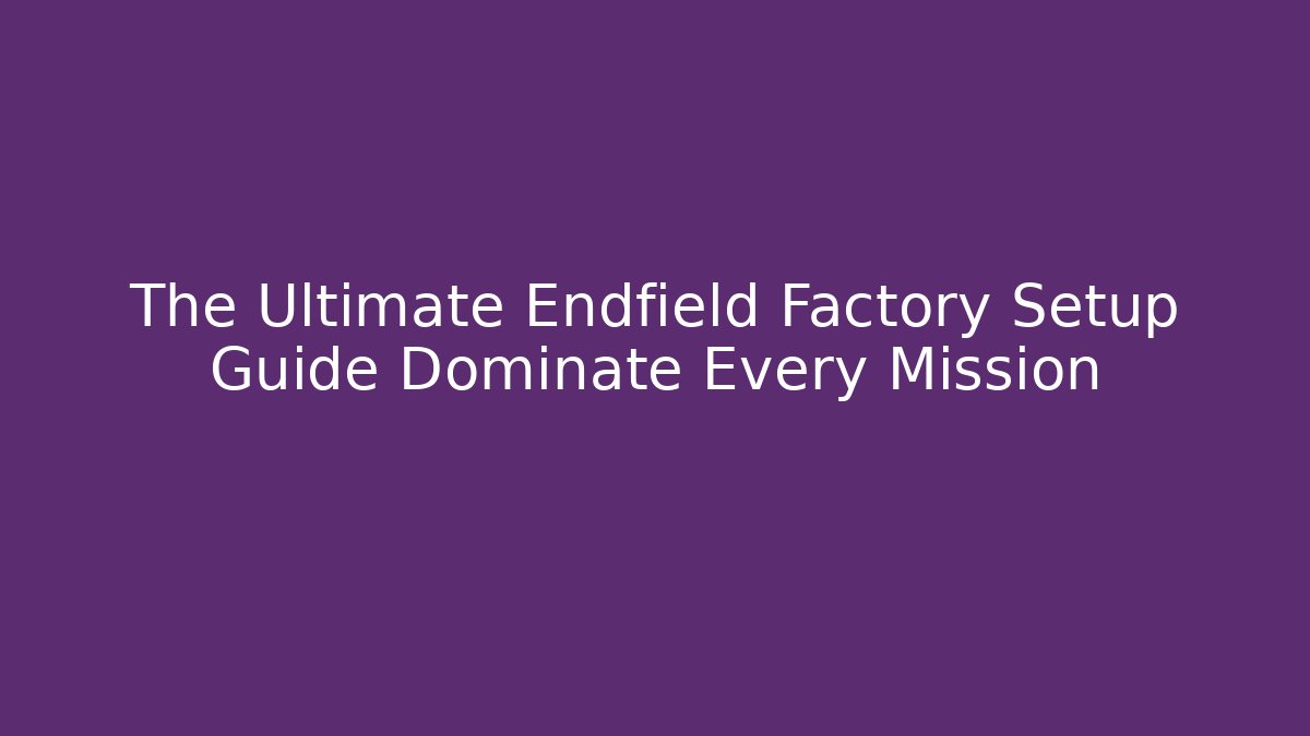 The Ultimate Endfield Factory Setup Guide Dominate Every Mission