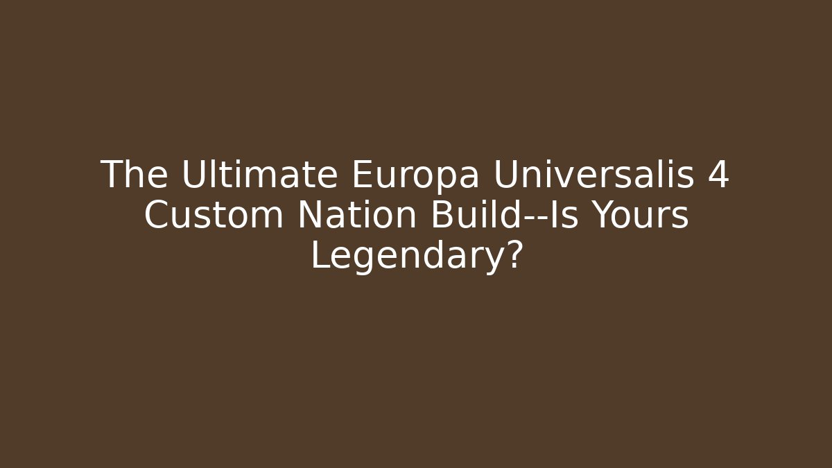 The Ultimate Europa Universalis 4 Custom Nation Build—Is Yours Legendary?