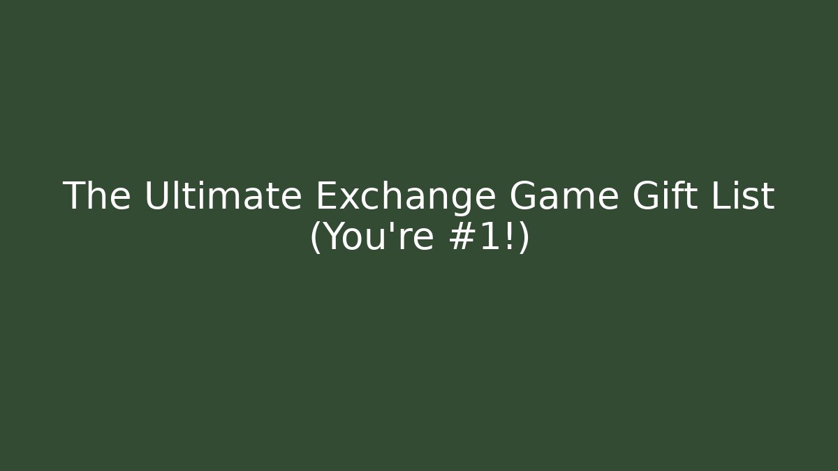 The Ultimate Exchange Game Gift List (You’re #1!) - Create More Assets