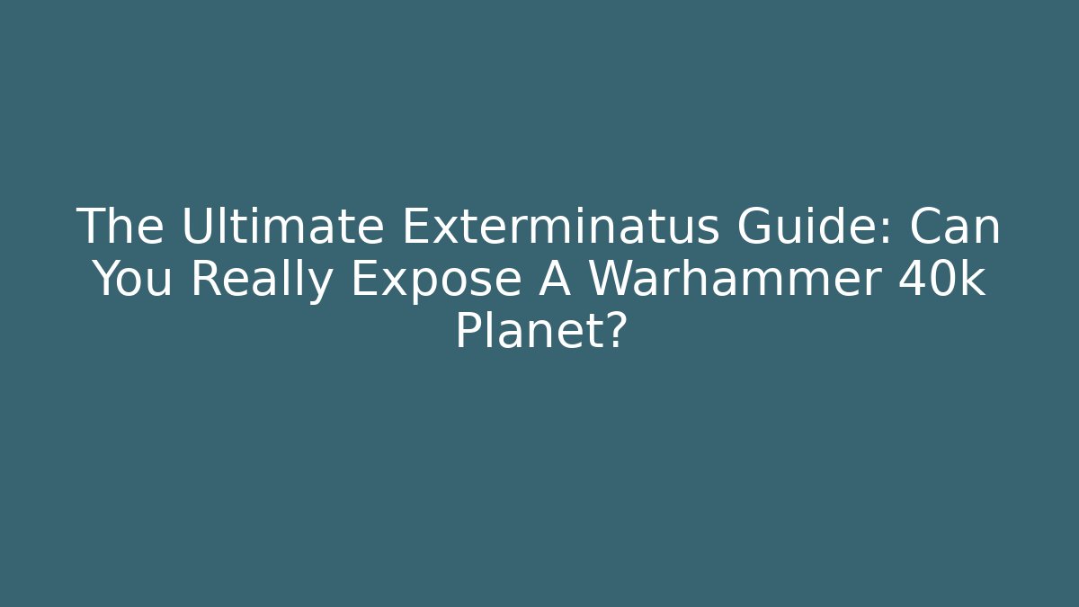 The Ultimate Exterminatus Guide: Can You Really Expose A Warhammer 40k Planet?