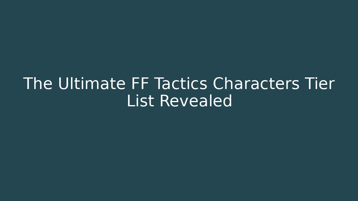 The Ultimate FF Tactics Characters Tier List Revealed