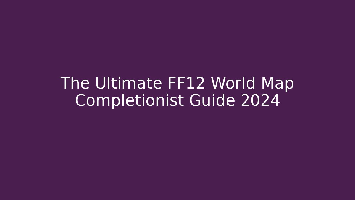 The Ultimate FF12 World Map Completionist Guide 2024 - Create More Assets