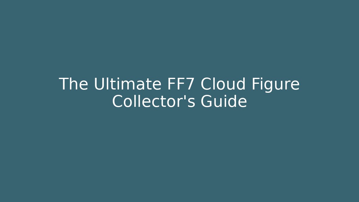 The Ultimate FF7 Cloud Figure Collector's Guide