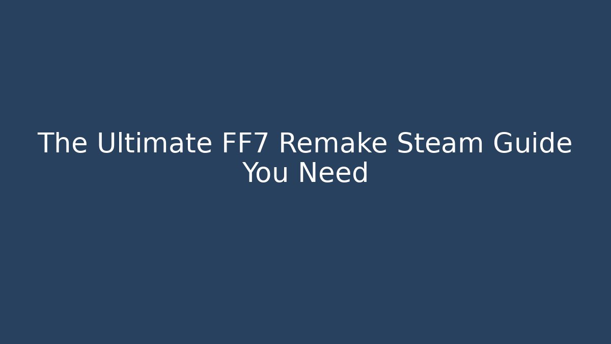 The Ultimate FF7 Remake Steam Guide You Need