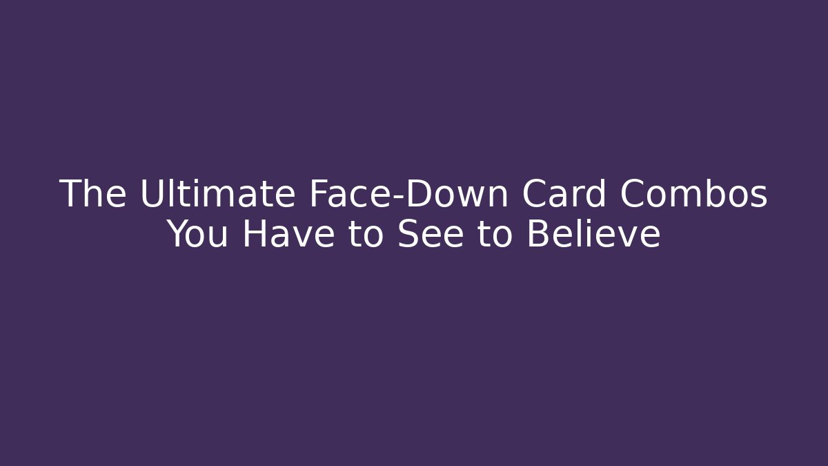 The Ultimate Face-Down Card Combos You Have to See to Believe