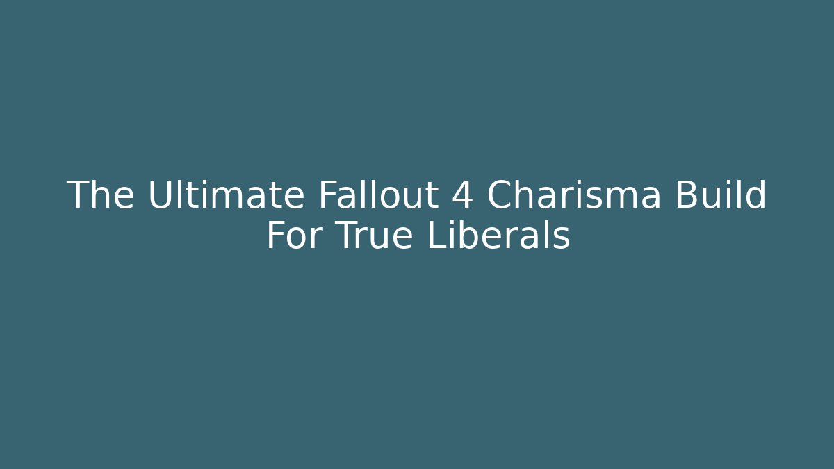 The Ultimate Fallout 4 Charisma Build For True Liberals