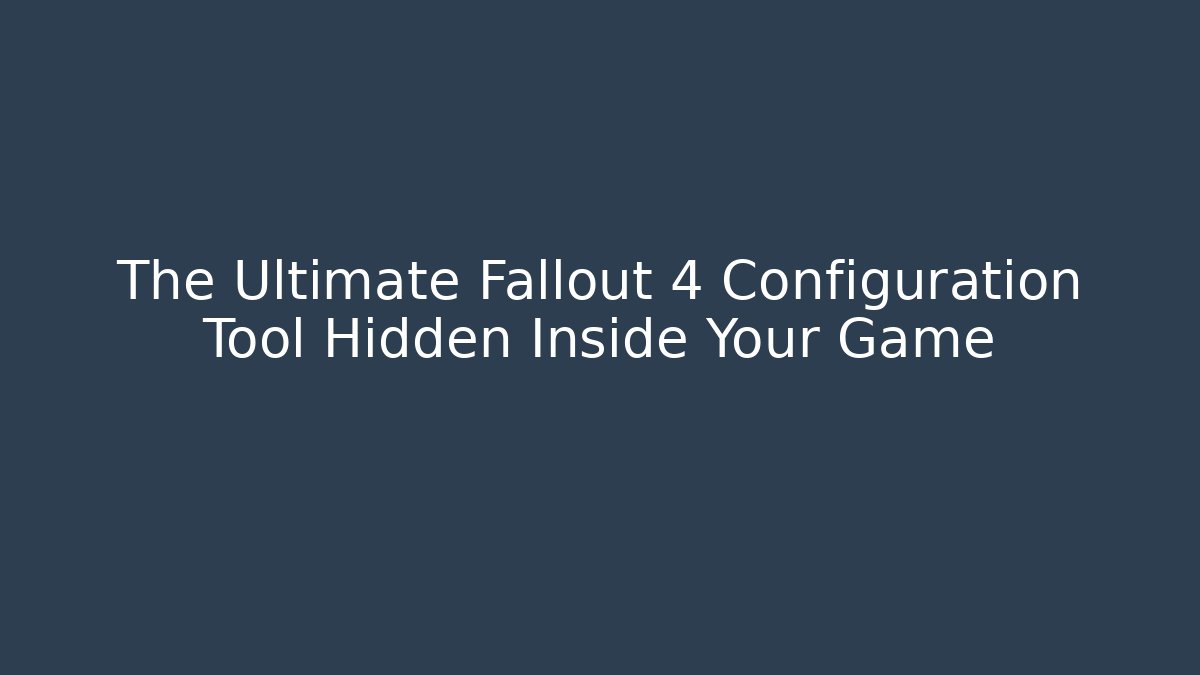 The Ultimate Fallout 4 Configuration Tool Hidden Inside Your Game