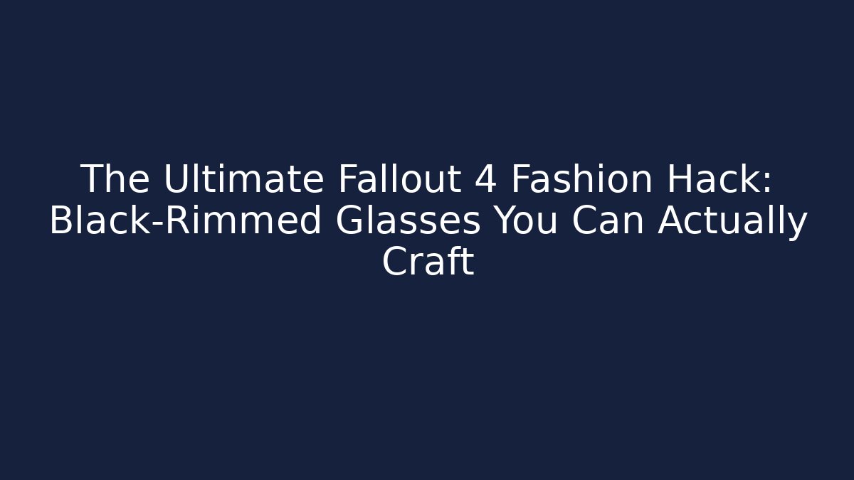 The Ultimate Fallout 4 Fashion Hack: Black-Rimmed Glasses You Can Actually Craft