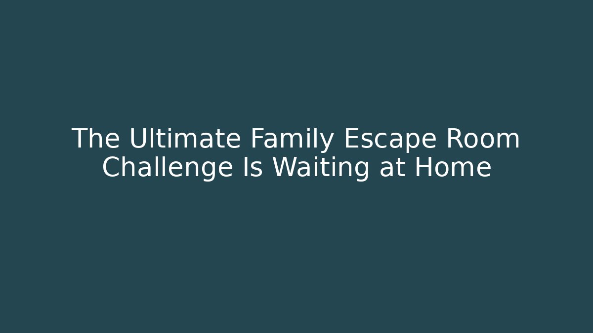 The Ultimate Family Escape Room Challenge Is Waiting at Home