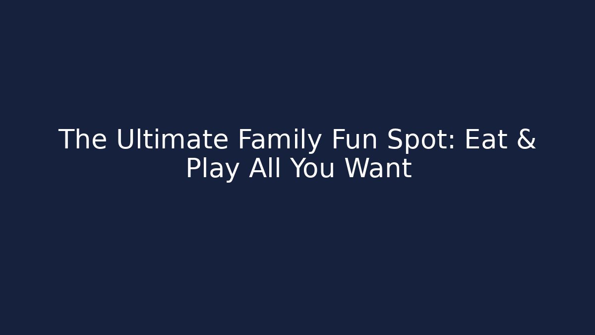 The Ultimate Family Fun Spot: Eat & Play All You Want