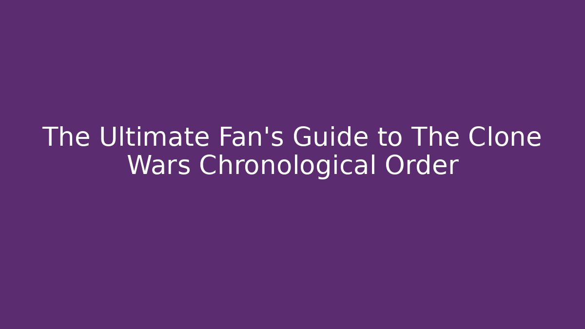 The Ultimate Fan's Guide to The Clone Wars Chronological Order - Create More Assets