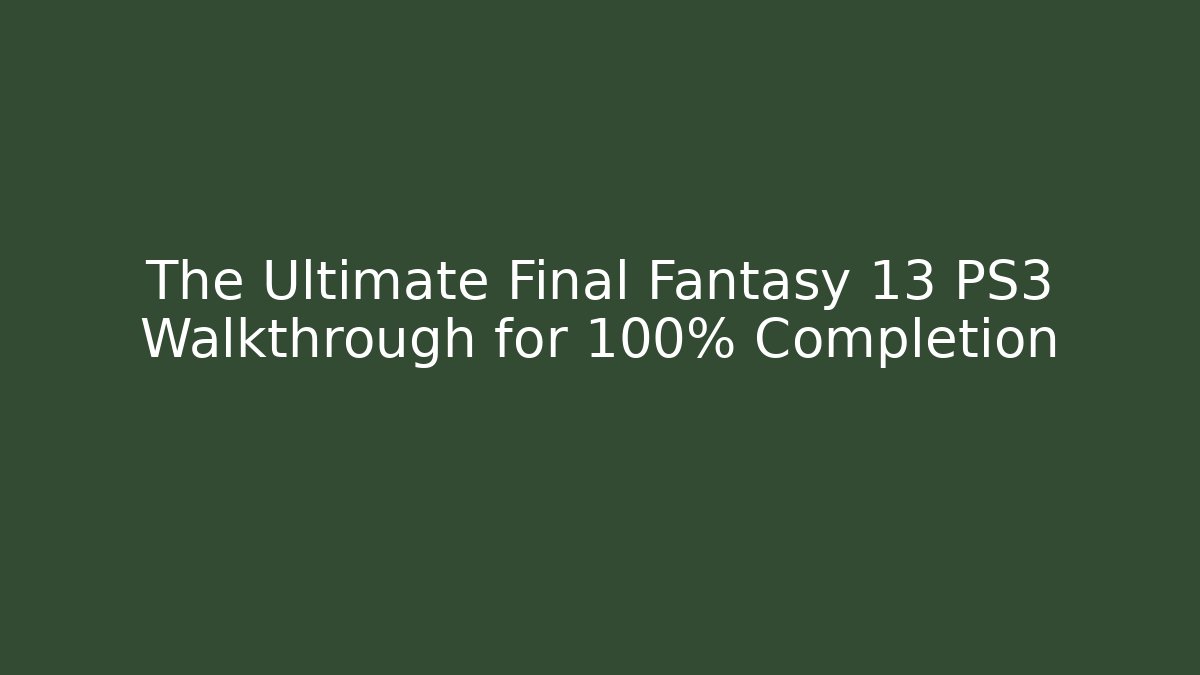 The Ultimate Final Fantasy 13 PS3 Walkthrough for 100% Completion