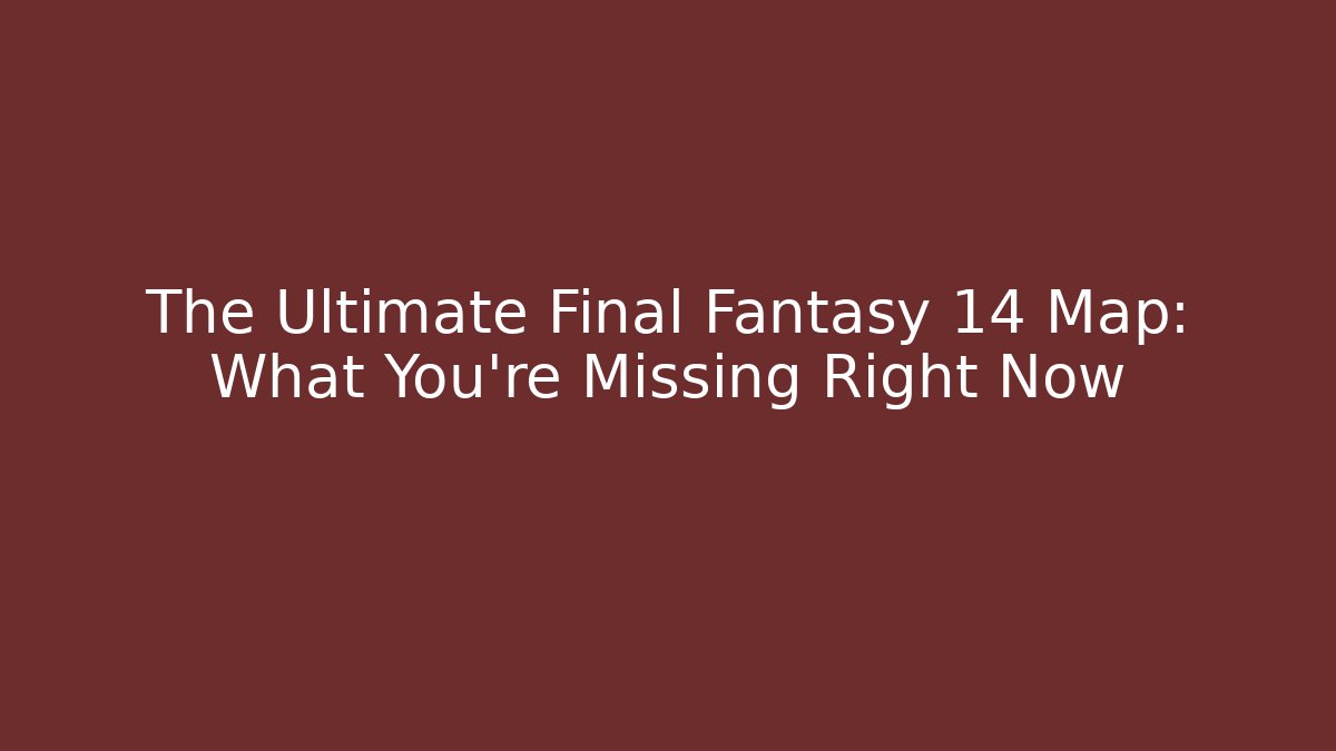 The Ultimate Final Fantasy 14 Map: What You're Missing Right Now