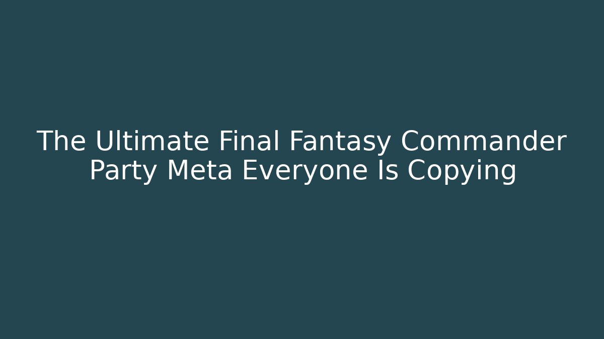 The Ultimate Final Fantasy Commander Party Meta Everyone Is Copying