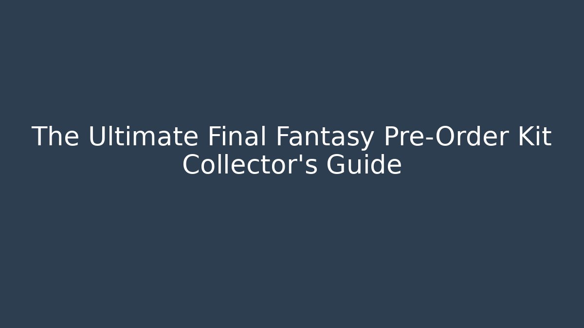 The Ultimate Final Fantasy Pre-Order Kit Collector's Guide