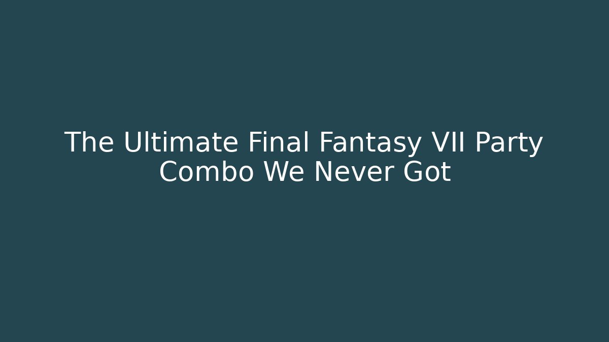 The Ultimate Final Fantasy VII Party Combo We Never Got - Create More Assets