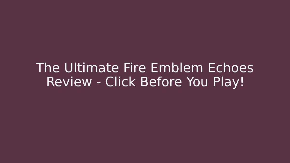 The Ultimate Fire Emblem Echoes Review – Click Before You Play!