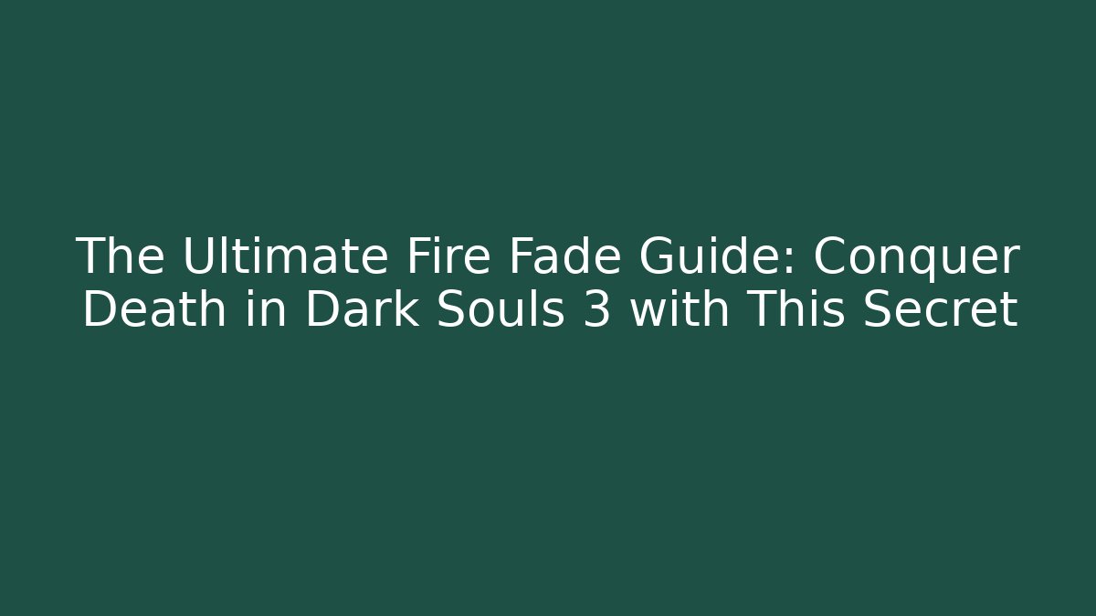 The Ultimate Fire Fade Guide: Conquer Death in Dark Souls 3 with This Secret