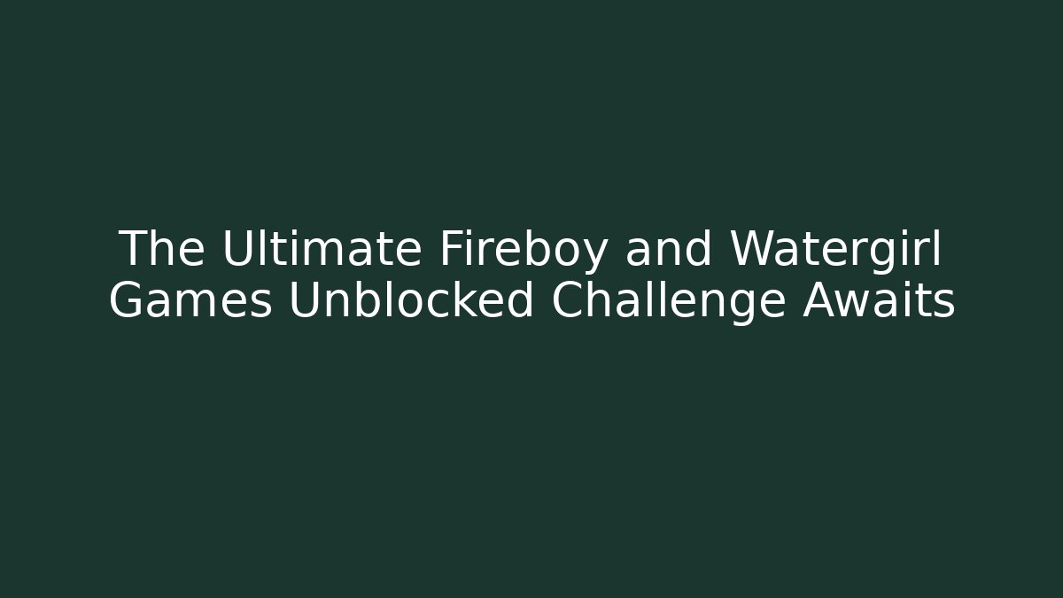 The Ultimate Fireboy and Watergirl Games Unblocked Challenge Awaits