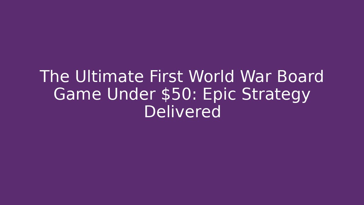 The Ultimate First World War Board Game Under $50: Epic Strategy Delivered
