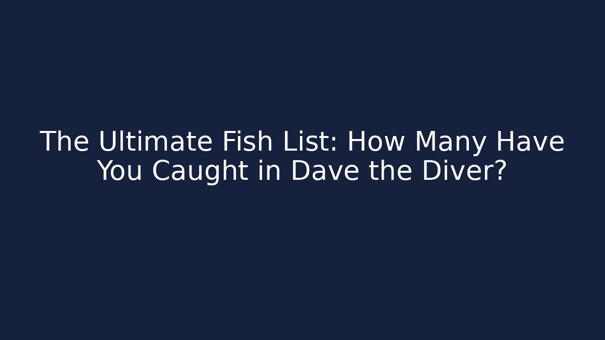 The Ultimate Fish List: How Many Have You Caught in Dave the Diver?