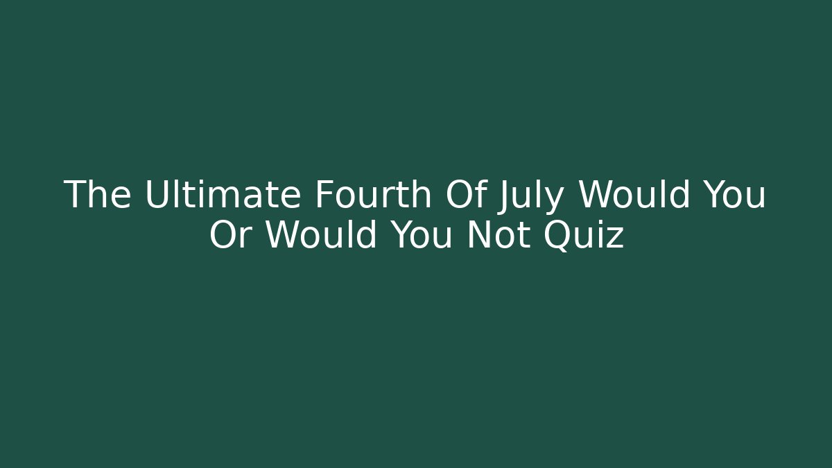 The Ultimate Fourth Of July Would You Or Would You Not Quiz