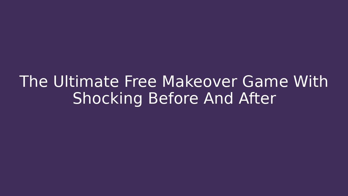 The Ultimate Free Makeover Game With Shocking Before And After