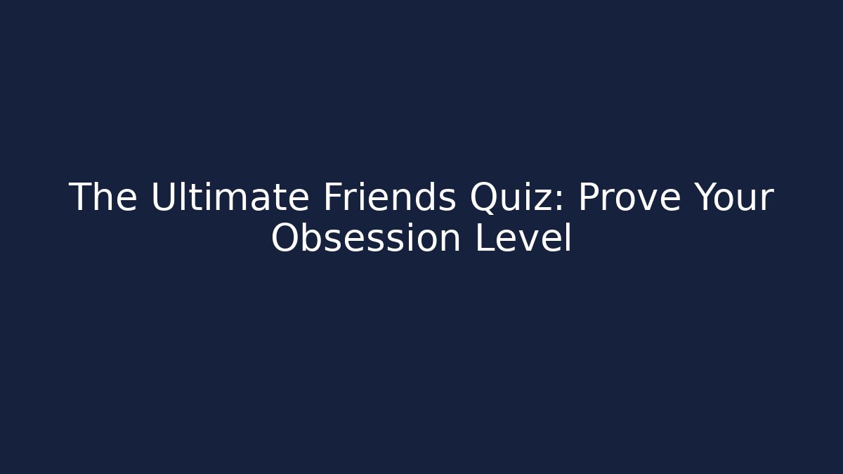 The Ultimate Friends Quiz: Prove Your Obsession Level
