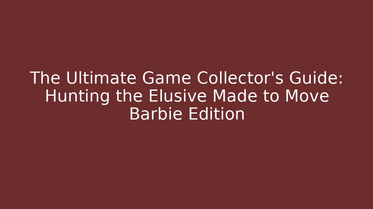 The Ultimate Game Collector's Guide: Hunting the Elusive Made to Move Barbie Edition