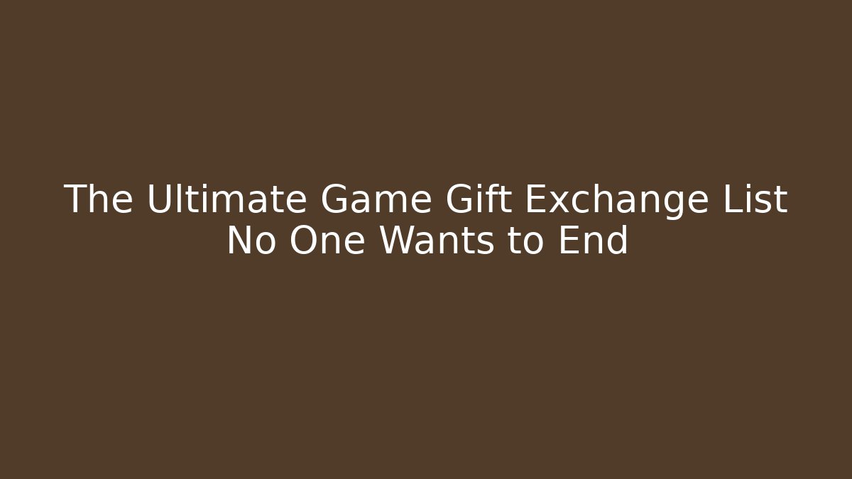 The Ultimate Game Gift Exchange List No One Wants to End