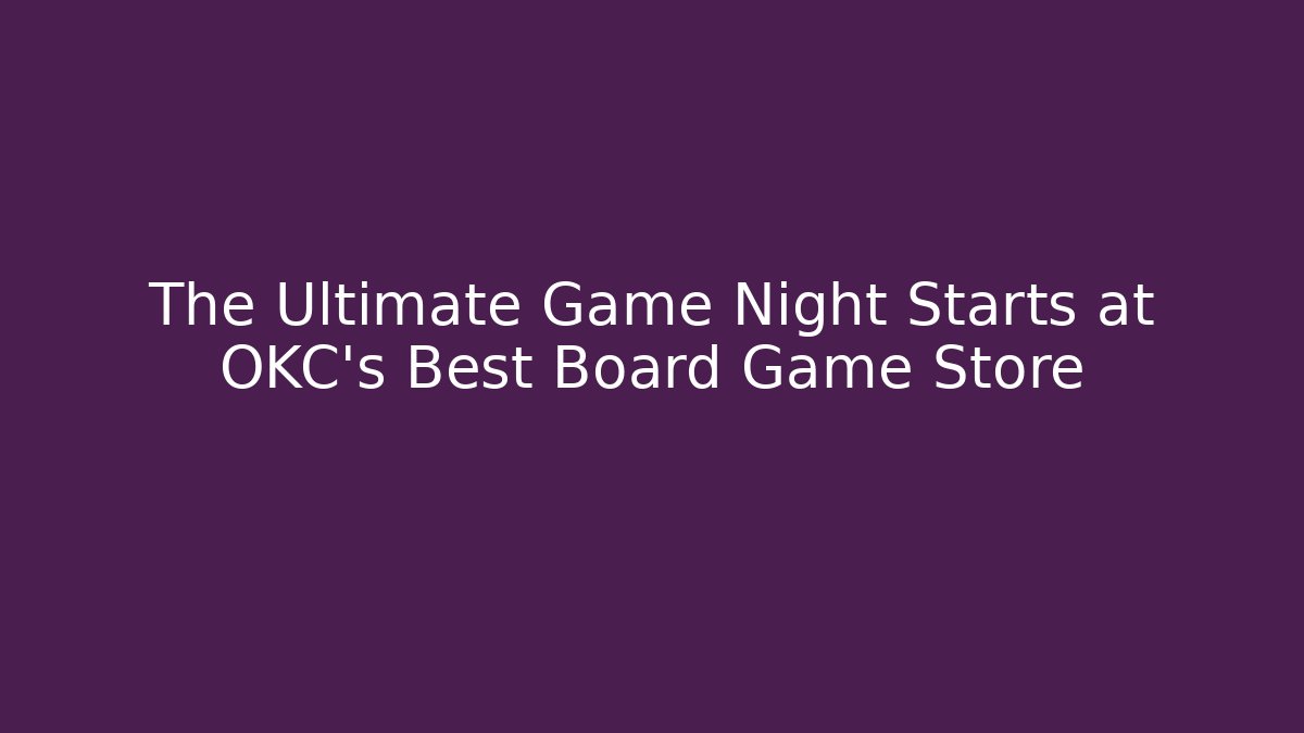 The Ultimate Game Night Starts at OKC's Best Board Game Store