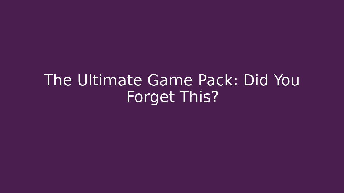 The Ultimate Game Pack: Did You Forget This?