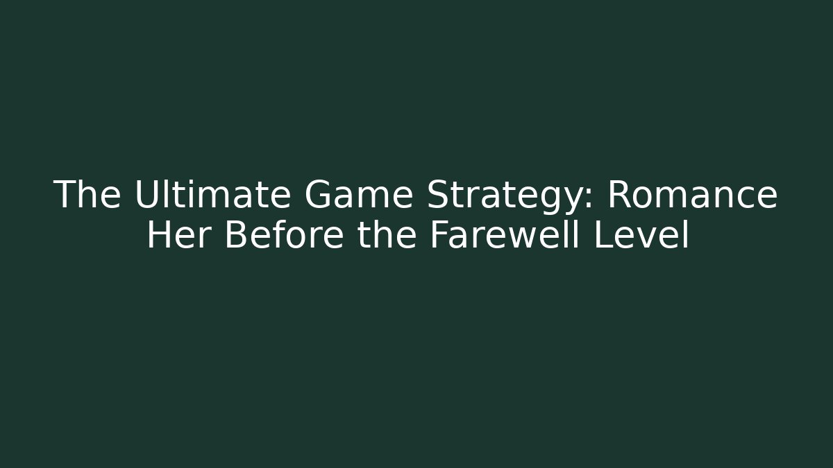 The Ultimate Game Strategy: Romance Her Before the Farewell Level
