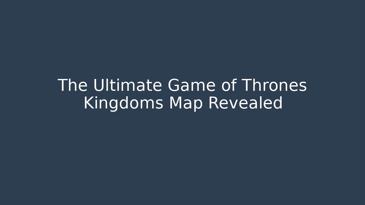 The Ultimate Game of Thrones Kingdoms Map Revealed