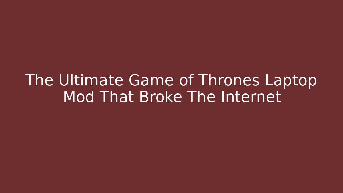 The Ultimate Game of Thrones Laptop Mod That Broke The Internet