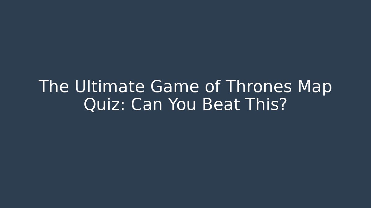The Ultimate Game of Thrones Map Quiz: Can You Beat This?